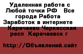 Удаленная работа с Любой точки РФ - Все города Работа » Заработок в интернете   . Карачаево-Черкесская респ.,Карачаевск г.